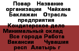 Повар › Название организации ­ Чайхана Баклажан › Отрасль предприятия ­ Кондитерское дело › Минимальный оклад ­ 1 - Все города Работа » Вакансии   . Чувашия респ.,Алатырь г.